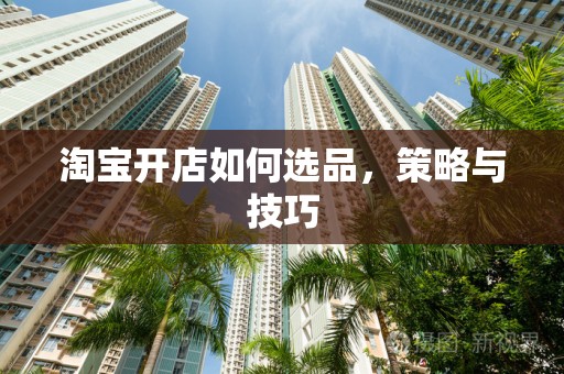 淘宝开店如何选品，策略与技巧