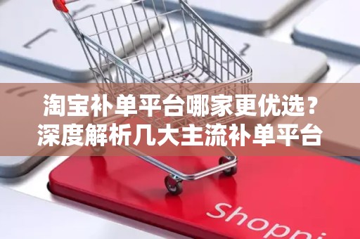 淘宝补单平台哪家更优选？深度解析几大主流补单平台