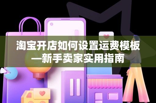 淘宝开店如何设置运费模板—新手卖家实用指南