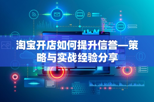 淘宝开店如何提升信誉—策略与实战经验分享