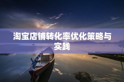 淘宝店铺转化率优化策略与实践