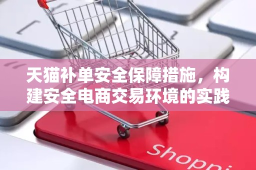 天猫补单安全保障措施，构建安全电商交易环境的实践与思考