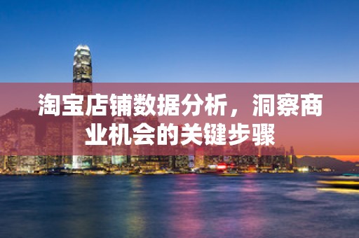 淘宝店铺数据分析，洞察商业机会的关键步骤