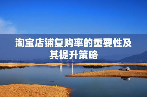 淘宝店铺复购率的重要性及其提升策略