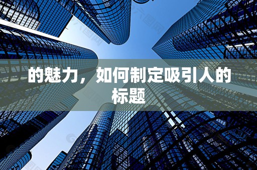 的魅力，如何制定吸引人的标题