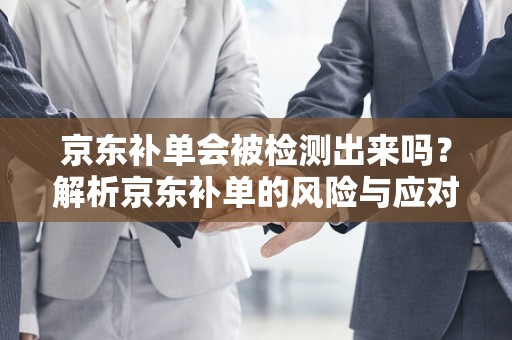 京东补单会被检测出来吗？解析京东补单的风险与应对策略
