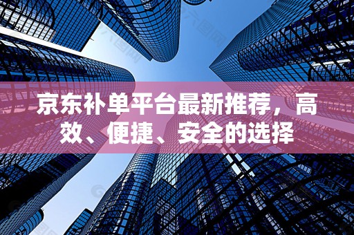 京东补单平台最新推荐，高效、便捷、安全的选择
