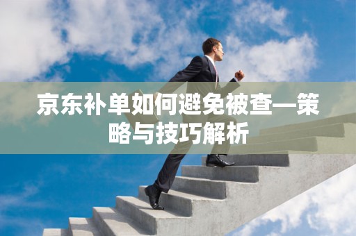 京东补单如何避免被查—策略与技巧解析