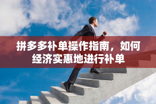拼多多补单操作指南，如何经济实惠地进行补单