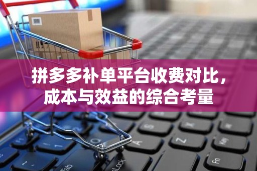 拼多多补单平台收费对比，成本与效益的综合考量