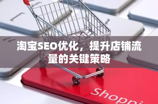 淘宝SEO优化，提升店铺流量的关键策略