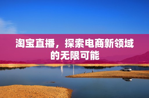 淘宝直播，探索电商新领域的无限可能