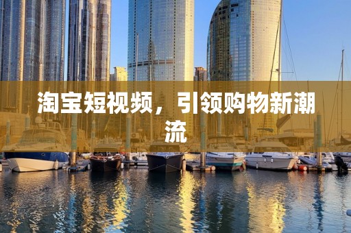 淘宝短视频，引领购物新潮流
