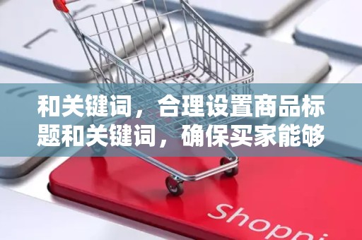 和关键词，合理设置商品标题和关键词，确保买家能够准确找到你的商品。关注热门搜索词，不断优化关键词，提高商品的曝光率