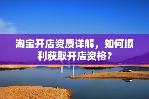 淘宝开店资质详解，如何顺利获取开店资格？