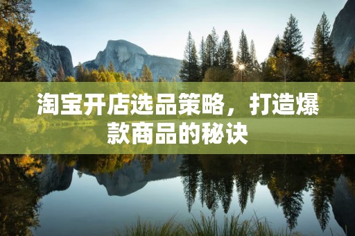 淘宝开店选品策略，打造爆款商品的秘诀