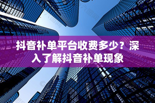 抖音补单平台收费多少？深入了解抖音补单现象