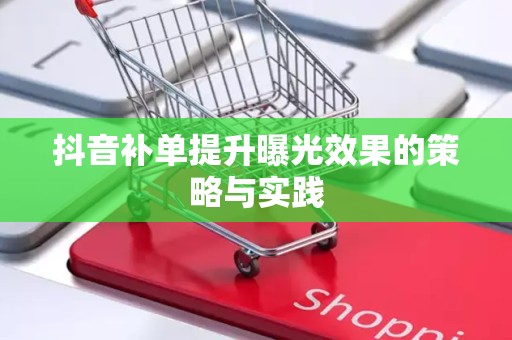 抖音补单提升曝光效果的策略与实践