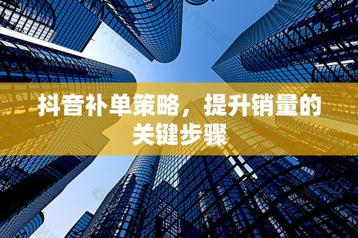 抖音补单策略，提升销量的关键步骤