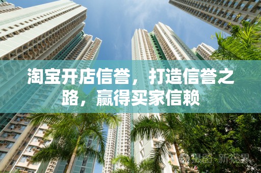 淘宝开店信誉，打造信誉之路，赢得买家信赖