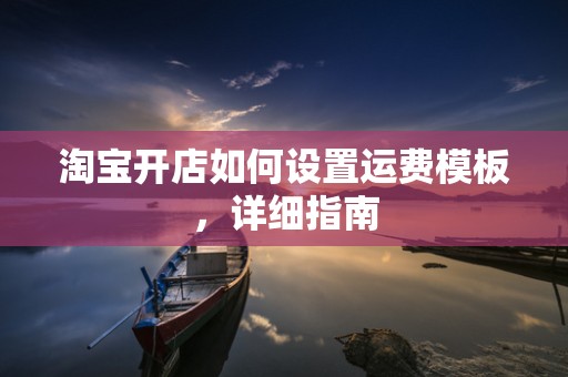 淘宝开店如何设置运费模板，详细指南