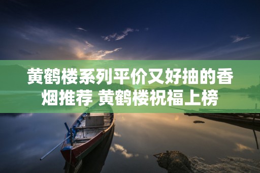 黄鹤楼系列平价又好抽的香烟推荐 黄鹤楼祝福上榜