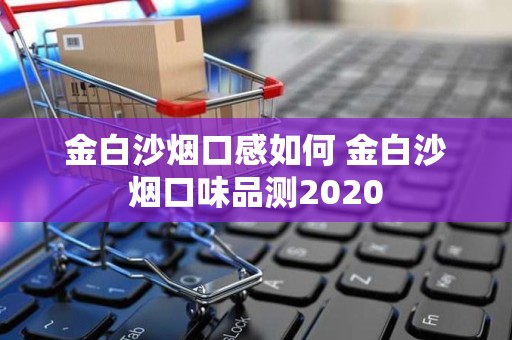 金白沙烟口感如何 金白沙烟口味品测2020