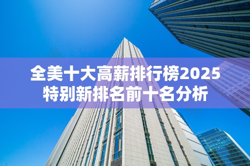 全美十大高薪排行榜2025特别新排名前十名分析