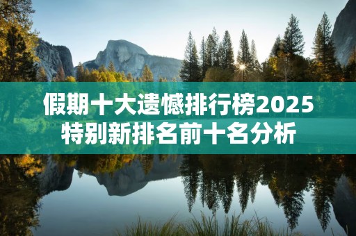 假期十大遗憾排行榜2025特别新排名前十名分析