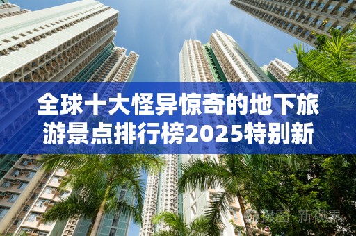 全球十大怪异惊奇的地下旅游景点排行榜2025特别新排名前十名分析