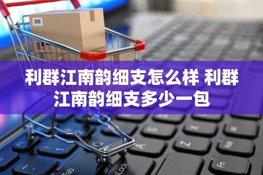 利群江南韵细支怎么样 利群江南韵细支多少一包