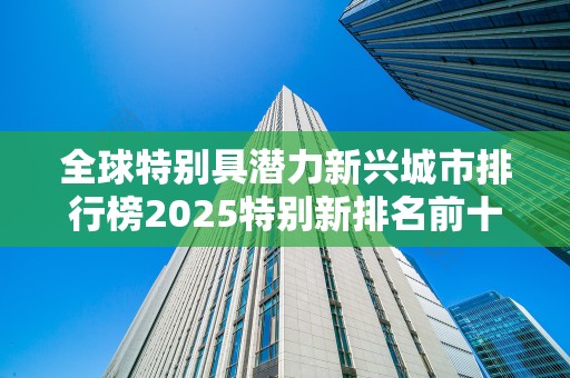 全球特别具潜力新兴城市排行榜2025特别新排名前十名分析
