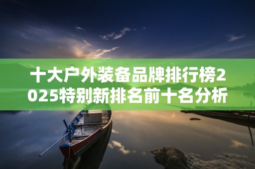 十大户外装备品牌排行榜2025特别新排名前十名分析