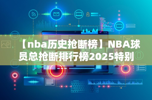 【nba历史抢断榜】NBA球员总抢断排行榜2025特别新排名前十名分析