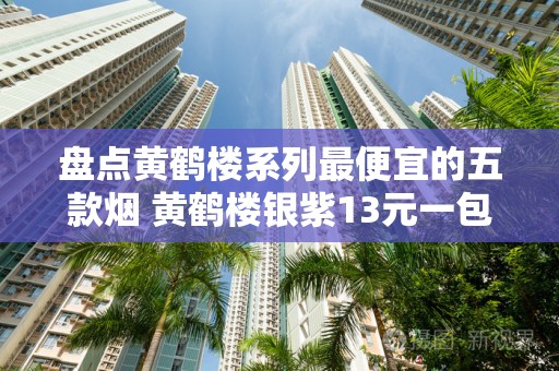 盘点黄鹤楼系列最便宜的五款烟 黄鹤楼银紫13元一包