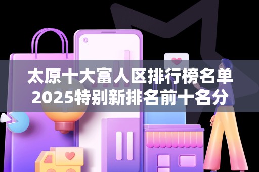 太原十大富人区排行榜名单2025特别新排名前十名分析