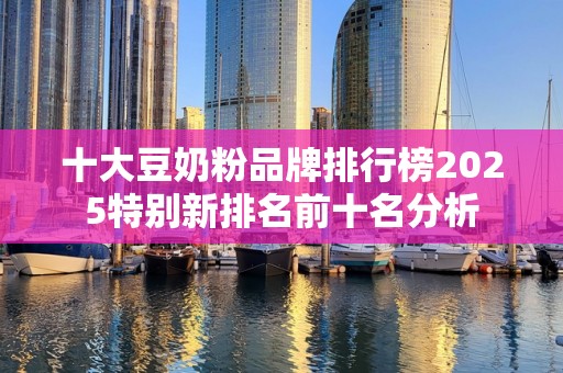 十大豆奶粉品牌排行榜2025特别新排名前十名分析