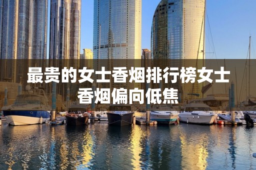 最贵的女士香烟排行榜女士香烟偏向低焦