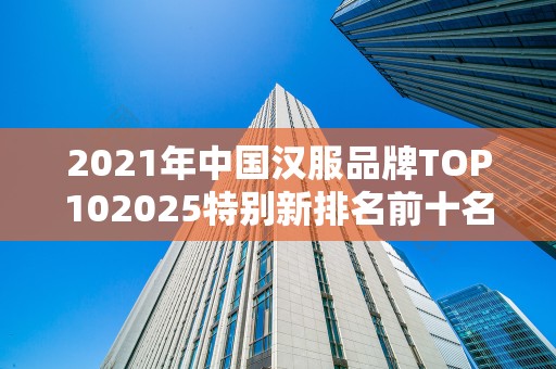 2021年中国汉服品牌TOP102025特别新排名前十名分析