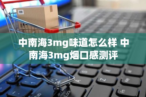 中南海3mg味道怎么样 中南海3mg烟口感测评