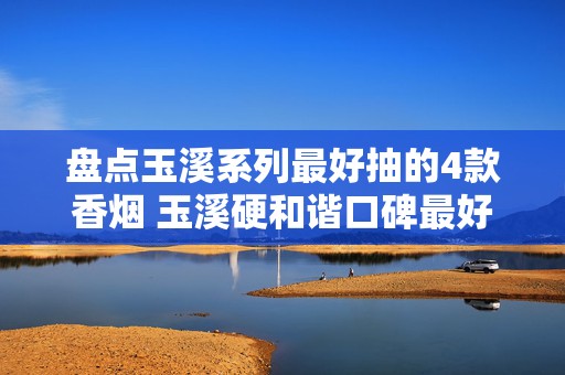 盘点玉溪系列最好抽的4款香烟 玉溪硬和谐口碑最好