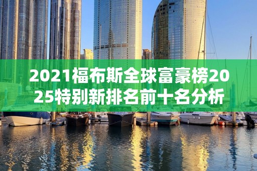 2021福布斯全球富豪榜2025特别新排名前十名分析