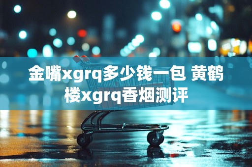金嘴xgrq多少钱一包 黄鹤楼xgrq香烟测评
