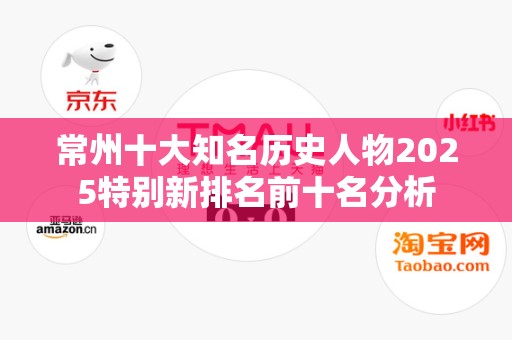 常州十大知名历史人物2025特别新排名前十名分析