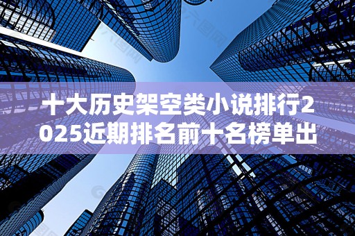 十大历史架空类小说排行2025近期排名前十名榜单出炉