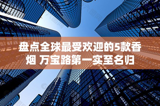 盘点全球最受欢迎的5款香烟 万宝路第一实至名归
