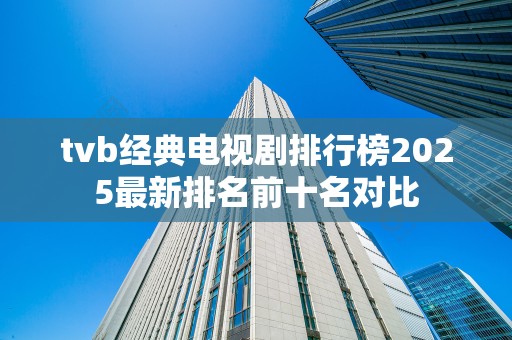 tvb经典电视剧排行榜2025最新排名前十名对比