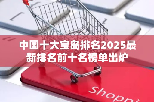 中国十大宝岛排名2025最新排名前十名榜单出炉