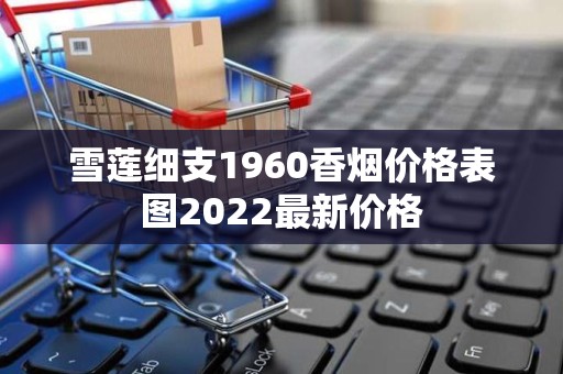 雪莲细支1960香烟价格表图2022最新价格