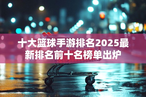 十大篮球手游排名2025最新排名前十名榜单出炉